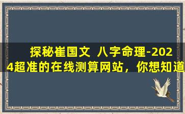 探秘崔国文  八字命理-2024超准的在线测算网站，你想知道的都在  这里！